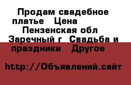 Продам свадебное платье › Цена ­ 10 000 - Пензенская обл., Заречный г. Свадьба и праздники » Другое   